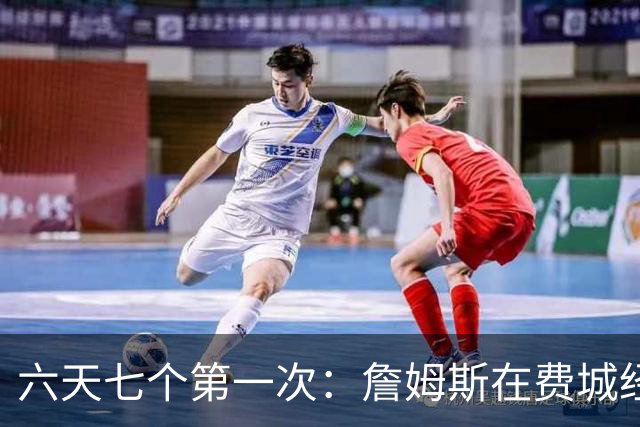 六天七个第一次：詹姆斯在费城经历的不只是首胜