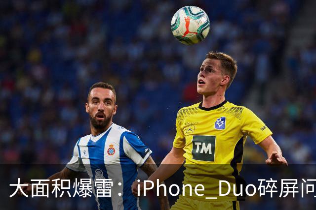 大面积爆雷：iPhone Duo碎屏问题愈演愈烈