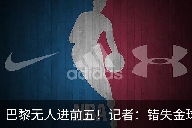 巴黎无人进前五！记者：错失金球无关紧要，大巴黎更需要冠军
