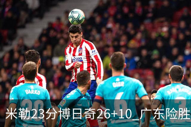 米勒23分博日奇26+10 广东险胜送宁波4连败